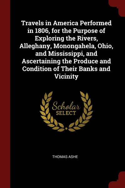 Обложка книги Travels in America Performed in 1806, for the Purpose of Exploring the Rivers, Alleghany, Monongahela, Ohio, and Mississippi, and Ascertaining the Produce and Condition of Their Banks and Vicinity, Thomas Ashe