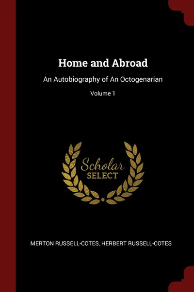 Обложка книги Home and Abroad. An Autobiography of An Octogenarian; Volume 1, Merton Russell-Cotes, Herbert Russell-Cotes