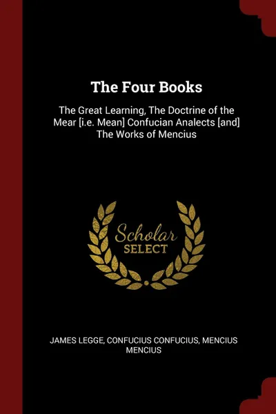 Обложка книги The Four Books. The Great Learning, The Doctrine of the Mear .i.e. Mean. Confucian Analects .and. The Works of Mencius, James Legge, Confucius Confucius, Mencius Mencius