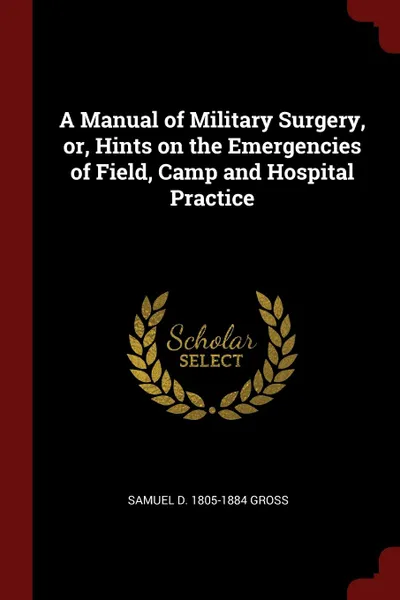 Обложка книги A Manual of Military Surgery, or, Hints on the Emergencies of Field, Camp and Hospital Practice, Samuel D. 1805-1884 Gross