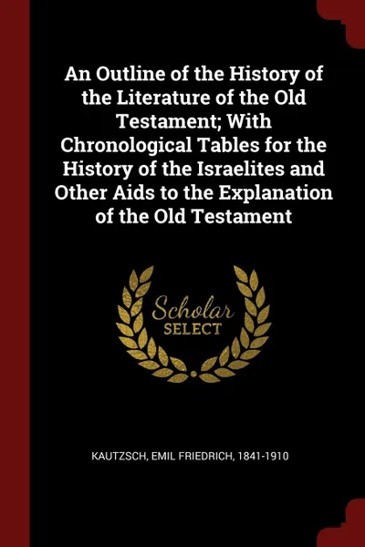 Обложка книги An Outline of the History of the Literature of the Old Testament; With Chronological Tables for the History of the Israelites and Other Aids to the Explanation of the Old Testament, Emil Friedrich Kautzsch