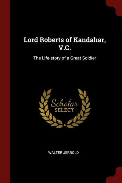 Обложка книги Lord Roberts of Kandahar, V.C. The Life-story of a Great Soldier, Walter Jerrold