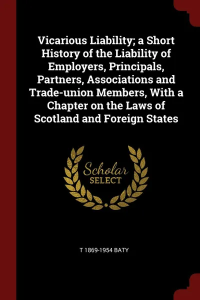 Обложка книги Vicarious Liability; a Short History of the Liability of Employers, Principals, Partners, Associations and Trade-union Members, With a Chapter on the Laws of Scotland and Foreign States, T 1869-1954 Baty