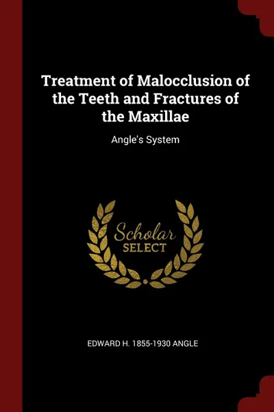 Обложка книги Treatment of Malocclusion of the Teeth and Fractures of the Maxillae. Angle.s System, Edward H. 1855-1930 Angle