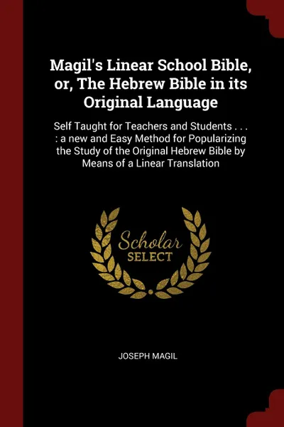 Обложка книги Magil.s Linear School Bible, or, The Hebrew Bible in its Original Language. Self Taught for Teachers and Students . . . : a new and Easy Method for Popularizing the Study of the Original Hebrew Bible by Means of a Linear Translation, Joseph Magil