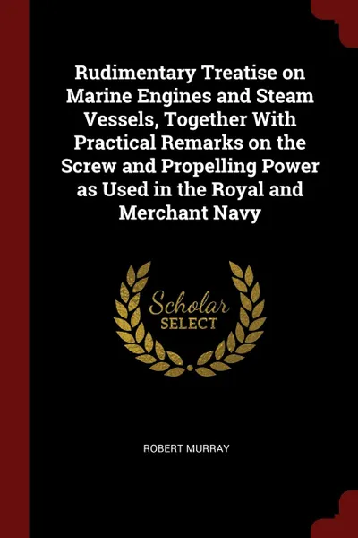 Обложка книги Rudimentary Treatise on Marine Engines and Steam Vessels, Together With Practical Remarks on the Screw and Propelling Power as Used in the Royal and Merchant Navy, Robert Murray