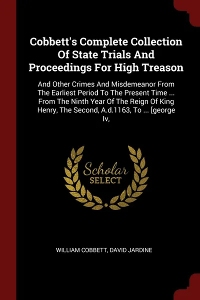 Обложка книги Cobbett.s Complete Collection Of State Trials And Proceedings For High Treason. And Other Crimes And Misdemeanor From The Earliest Period To The Present Time ... From The Ninth Year Of The Reign Of King Henry, The Second, A.d.1163, To ... .george Iv,, William Cobbett, David Jardine