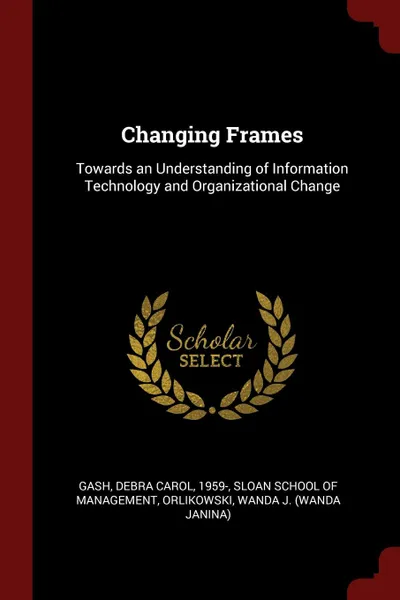 Обложка книги Changing Frames. Towards an Understanding of Information Technology and Organizational Change, Debra Carol Gash, Wanda J. Orlikowski