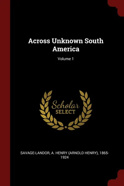 Обложка книги Across Unknown South America; Volume 1, A Henry 1865-1924 Savage-Landor