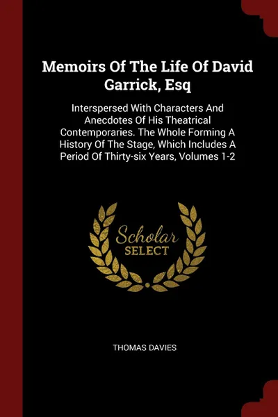 Обложка книги Memoirs Of The Life Of David Garrick, Esq. Interspersed With Characters And Anecdotes Of His Theatrical Contemporaries. The Whole Forming A History Of The Stage, Which Includes A Period Of Thirty-six Years, Volumes 1-2, Thomas Davies