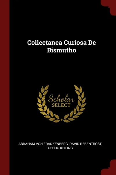 Обложка книги Collectanea Curiosa De Bismutho, Abraham von Frankenberg, David Rebentrost, Georg Keiling