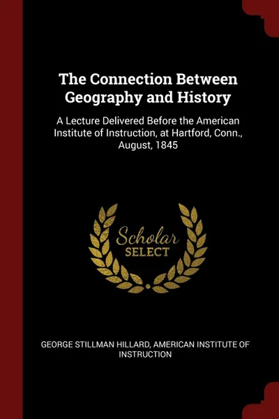 Обложка книги The Connection Between Geography and History. A Lecture Delivered Before the American Institute of Instruction, at Hartford, Conn., August, 1845, George Stillman Hillard