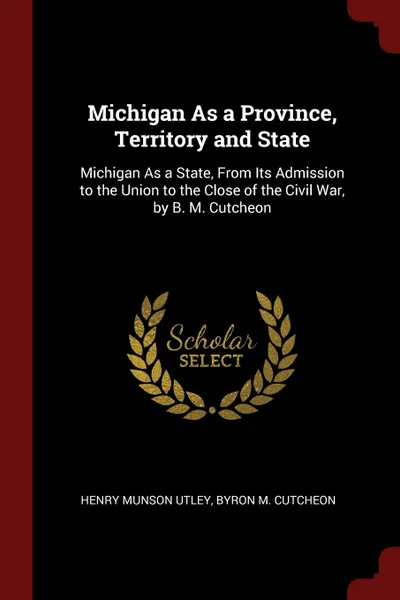 Обложка книги Michigan As a Province, Territory and State. Michigan As a State, From Its Admission to the Union to the Close of the Civil War, by B. M. Cutcheon, Henry Munson Utley, Byron M. Cutcheon