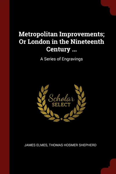 Обложка книги Metropolitan Improvements; Or London in the Nineteenth Century ... A Series of Engravings, James Elmes, Thomas Hosmer Shepherd
