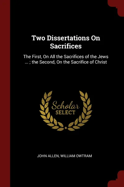 Обложка книги Two Dissertations On Sacrifices. The First, On All the Sacrifices of the Jews ... ; the Second, On the Sacrifice of Christ, John Allen, William Owtram