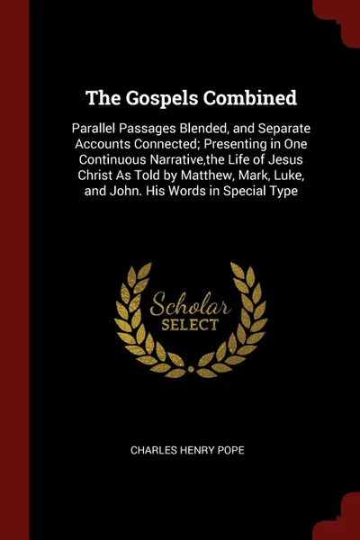 Обложка книги The Gospels Combined. Parallel Passages Blended, and Separate Accounts Connected; Presenting in One Continuous Narrative,the Life of Jesus Christ As Told by Matthew, Mark, Luke, and John. His Words in Special Type, Charles Henry Pope