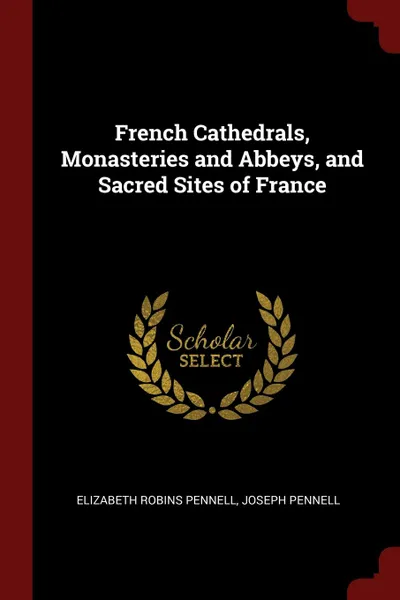 Обложка книги French Cathedrals, Monasteries and Abbeys, and Sacred Sites of France, Elizabeth Robins Pennell, JOSEPH PENNELL