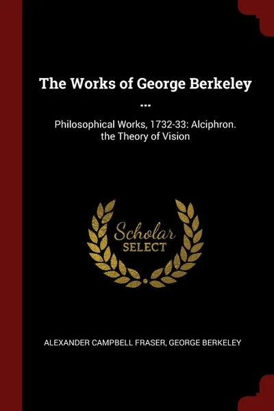 Обложка книги The Works of George Berkeley ... Philosophical Works, 1732-33: Alciphron. the Theory of Vision, Alexander Campbell Fraser, George Berkeley