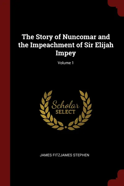 Обложка книги The Story of Nuncomar and the Impeachment of Sir Elijah Impey; Volume 1, James Fitzjames Stephen