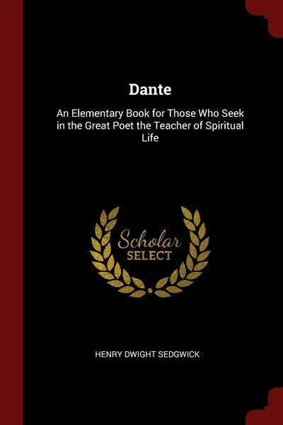 Обложка книги Dante. An Elementary Book for Those Who Seek in the Great Poet the Teacher of Spiritual Life, Henry Dwight Sedgwick