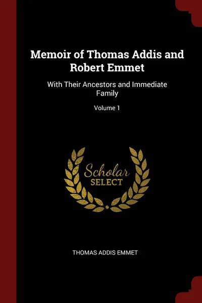 Обложка книги Memoir of Thomas Addis and Robert Emmet. With Their Ancestors and Immediate Family; Volume 1, Thomas Addis Emmet