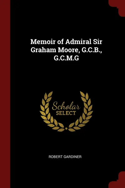 Обложка книги Memoir of Admiral Sir Graham Moore, G.C.B., G.C.M.G, Robert Gardiner