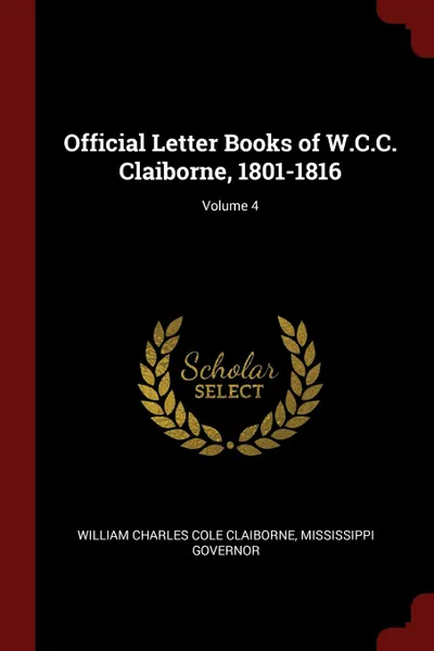 Обложка книги Official Letter Books of W.C.C. Claiborne, 1801-1816; Volume 4, William Charles Cole Claiborne, Mississippi Governor