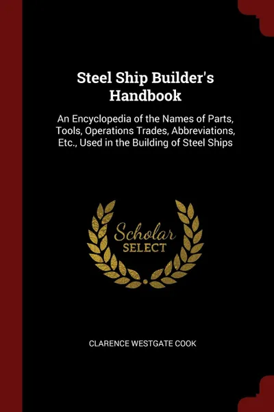 Обложка книги Steel Ship Builder.s Handbook. An Encyclopedia of the Names of Parts, Tools, Operations Trades, Abbreviations, Etc., Used in the Building of Steel Ships, Clarence Westgate Cook