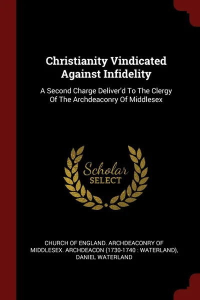Обложка книги Christianity Vindicated Against Infidelity. A Second Charge Deliver.d To The Clergy Of The Archdeaconry Of Middlesex, Daniel Waterland