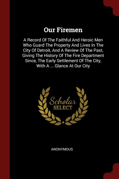 Обложка книги Our Firemen. A Record Of The Faithful And Heroic Men Who Guard The Property And Lives In The City Of Detroit, And A Review Of The Past, Giving The History Of The Fire Department Since, The Early Settlement Of The City, With A ... Glance At Our City, M. l'abbé Trochon