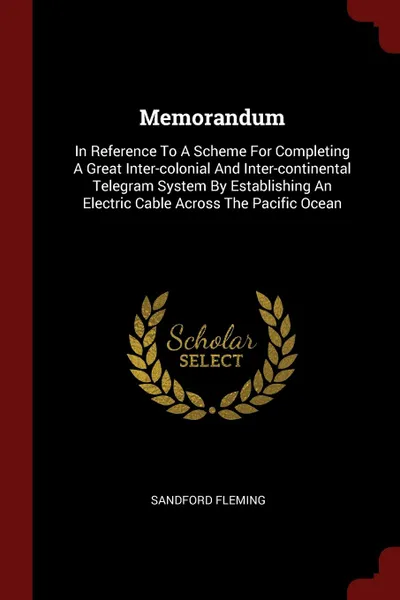 Обложка книги Memorandum. In Reference To A Scheme For Completing A Great Inter-colonial And Inter-continental Telegram System By Establishing An Electric Cable Across The Pacific Ocean, Sandford Fleming