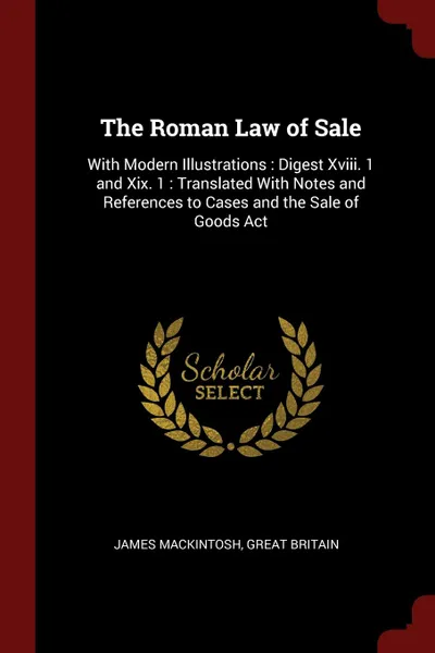 Обложка книги The Roman Law of Sale. With Modern Illustrations : Digest Xviii. 1 and Xix. 1 : Translated With Notes and References to Cases and the Sale of Goods Act, James Mackintosh, Great Britain