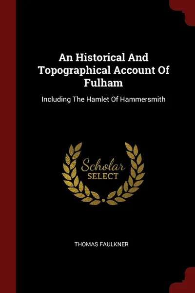 Обложка книги An Historical And Topographical Account Of Fulham. Including The Hamlet Of Hammersmith, Thomas Faulkner