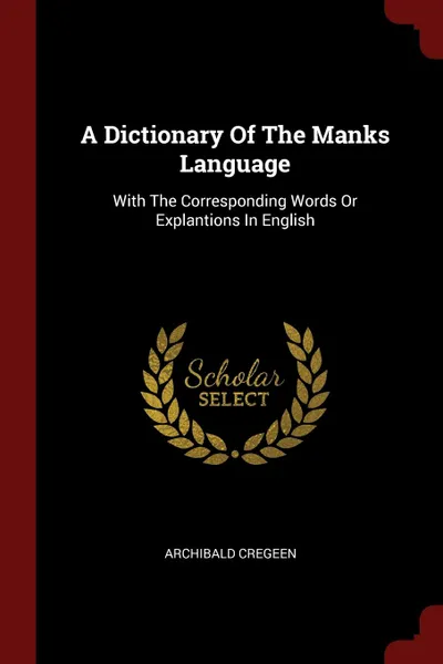 Обложка книги A Dictionary Of The Manks Language. With The Corresponding Words Or Explantions In English, Archibald Cregeen