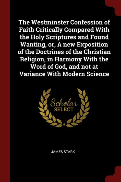 Обложка книги The Westminster Confession of Faith Critically Compared With the Holy Scriptures and Found Wanting, or, A new Exposition of the Doctrines of the Christian Religion, in Harmony With the Word of God, and not at Variance With Modern Science, James Stark