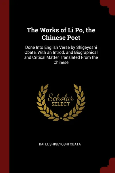 Обложка книги The Works of Li Po, the Chinese Poet. Done Into English Verse by Shigeyoshi Obata, With an Introd. and Biographical and Critical Matter Translated From the Chinese, Bai Li, Shigeyoshi Obata