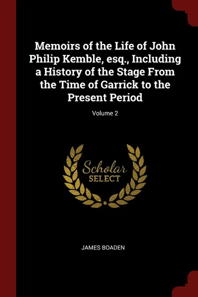 Обложка книги Memoirs of the Life of John Philip Kemble, esq., Including a History of the Stage From the Time of Garrick to the Present Period; Volume 2, James Boaden