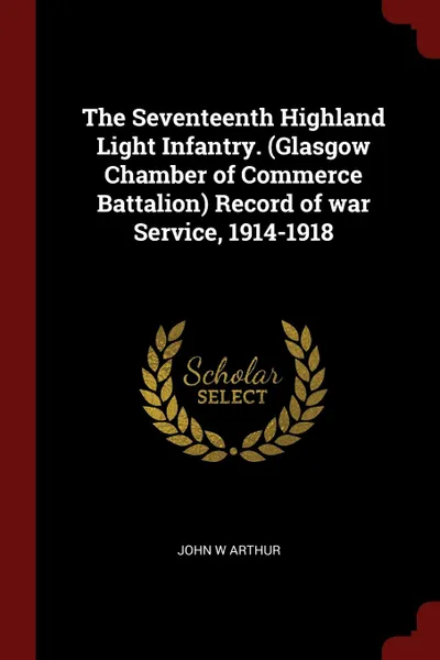 Обложка книги The Seventeenth Highland Light Infantry. (Glasgow Chamber of Commerce Battalion) Record of war Service, 1914-1918, John W Arthur