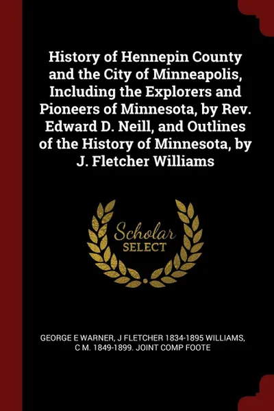 Обложка книги History of Hennepin County and the City of Minneapolis, Including the Explorers and Pioneers of Minnesota, by Rev. Edward D. Neill, and Outlines of the History of Minnesota, by J. Fletcher Williams, George E Warner, J Fletcher 1834-1895 Williams, C M. 1849-1899. joint comp Foote