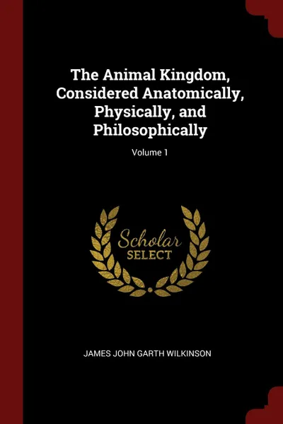 Обложка книги The Animal Kingdom, Considered Anatomically, Physically, and Philosophically; Volume 1, James John Garth Wilkinson