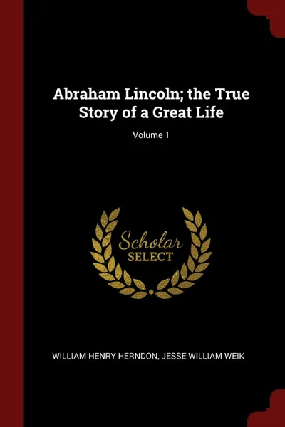 Обложка книги Abraham Lincoln; the True Story of a Great Life; Volume 1, William Henry Herndon, Jesse William Weik