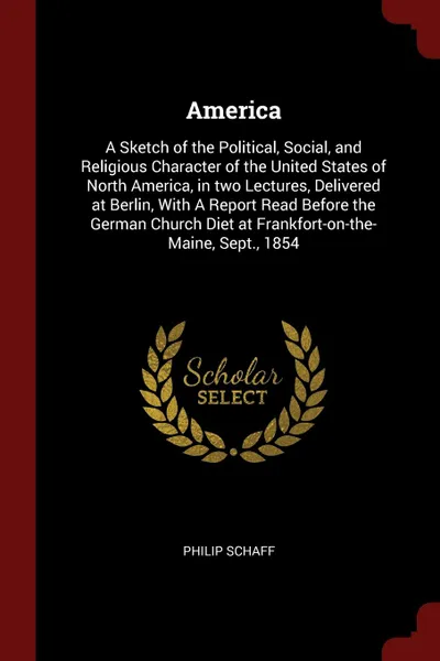 Обложка книги America. A Sketch of the Political, Social, and Religious Character of the United States of North America, in two Lectures, Delivered at Berlin, With A Report Read Before the German Church Diet at Frankfort-on-the-Maine, Sept., 1854, Philip Schaff