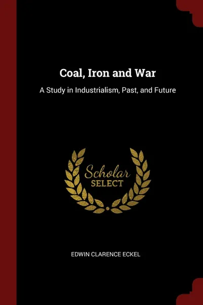 Обложка книги Coal, Iron and War. A Study in Industrialism, Past, and Future, Edwin Clarence Eckel