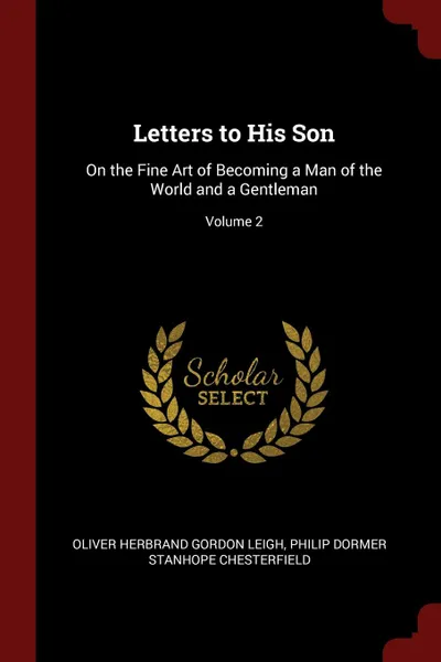 Обложка книги Letters to His Son. On the Fine Art of Becoming a Man of the World and a Gentleman; Volume 2, Oliver Herbrand Gordon Leigh, Philip Dormer Stanhope Chesterfield