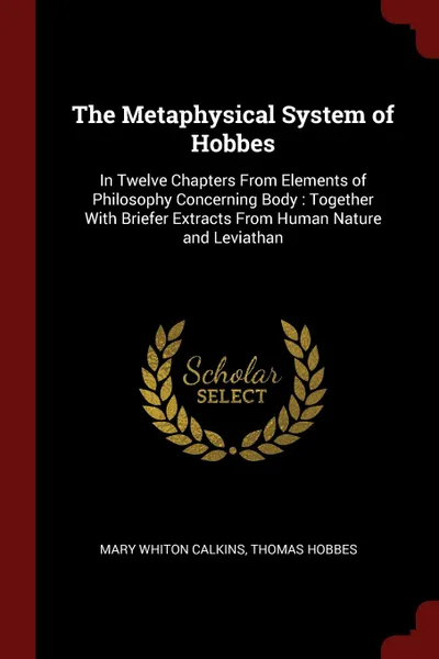 Обложка книги The Metaphysical System of Hobbes. In Twelve Chapters From Elements of Philosophy Concerning Body : Together With Briefer Extracts From Human Nature and Leviathan, Mary Whiton Calkins, Hobbes Thomas