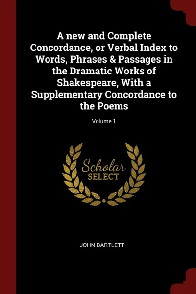 Обложка книги A new and Complete Concordance, or Verbal Index to Words, Phrases . Passages in the Dramatic Works of Shakespeare, With a Supplementary Concordance to the Poems; Volume 1, JOHN BARTLETT