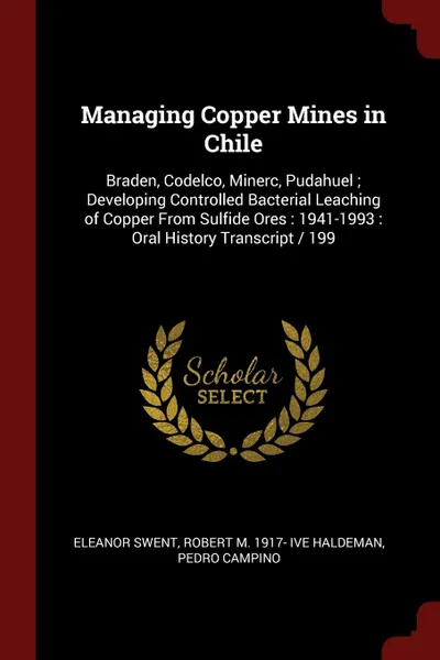 Обложка книги Managing Copper Mines in Chile. Braden, Codelco, Minerc, Pudahuel ; Developing Controlled Bacterial Leaching of Copper From Sulfide Ores : 1941-1993 : Oral History Transcript / 199, Eleanor Swent, Robert M. 1917- ive Haldeman, Pedro Campino