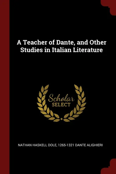 Обложка книги A Teacher of Dante, and Other Studies in Italian Literature, Nathan Haskell Dole, 1265-1321 Dante Alighieri
