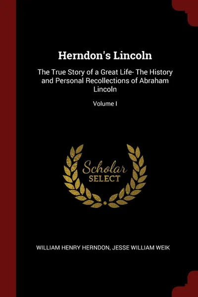 Обложка книги Herndon.s Lincoln. The True Story of a Great Life- The History and Personal Recollections of Abraham Lincoln; Volume I, William Henry Herndon, Jesse William Weik