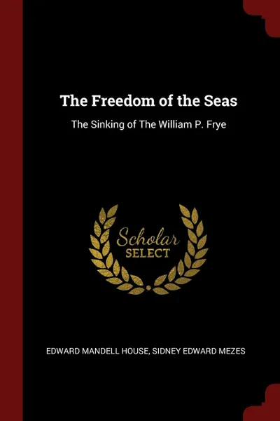 Обложка книги The Freedom of the Seas. The Sinking of The William P. Frye, Edward Mandell House, Sidney Edward Mezes